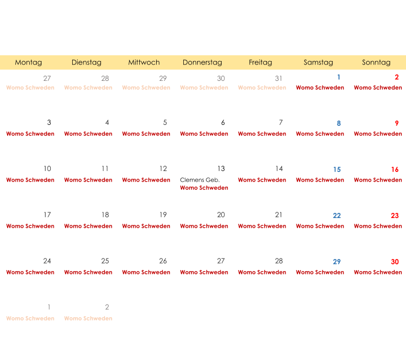 Montag Dienstag Mittwoch Donnerstag Freitag Samstag Sonntag 27 28 29 30 31 1 2 Womo Schweden Womo Schweden Womo Schweden Womo Schweden Womo Schweden Womo Schweden Womo Schweden 3 4 5 6 7 8 9 Womo Schweden Womo Schweden Womo Schweden Womo Schweden Womo Schweden Womo Schweden Womo Schweden 10 11 12 13 14 15 16 Womo Schweden Womo Schweden Womo Schweden Clemens Geb. Womo Schweden Womo Schweden Womo Schweden Womo Schweden 17 18 19 20 21 22 23 Womo Schweden Womo Schweden Womo Schweden Womo Schweden Womo Schweden Womo Schweden Womo Schweden 24 25 26 27 28 29 30 Womo Schweden Womo Schweden Womo Schweden Womo Schweden Womo Schweden Womo Schweden Womo Schweden 1 2 Womo Schweden Womo Schweden